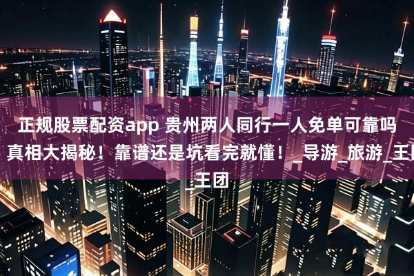 正规股票配资app 贵州两人同行一人免单可靠吗？真相大揭秘！靠谱还是坑看完就懂！_导游_旅游_王团