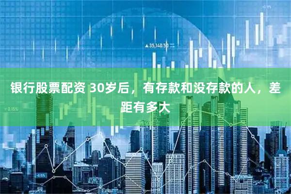 银行股票配资 30岁后，有存款和没存款的人，差距有多大