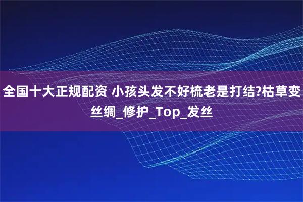 全国十大正规配资 小孩头发不好梳老是打结?枯草变丝绸_修护_Top_发丝