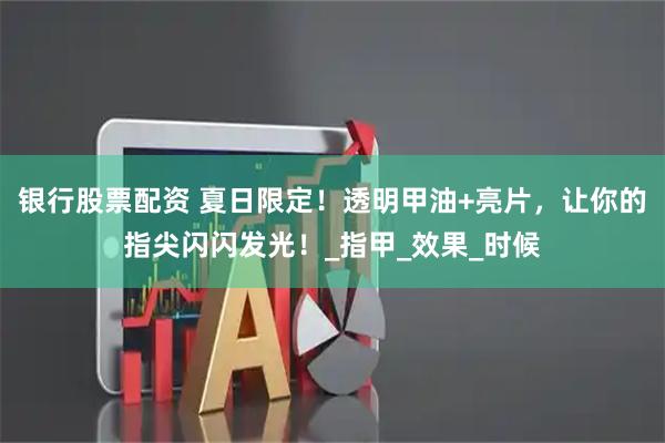 银行股票配资 夏日限定！透明甲油+亮片，让你的指尖闪闪发光！_指甲_效果_时候