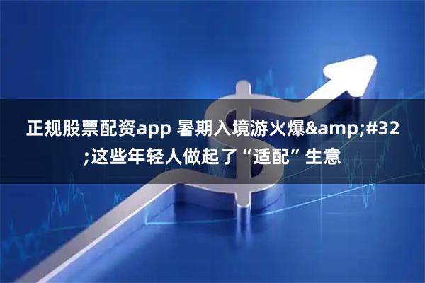 正规股票配资app 暑期入境游火爆&#32;这些年轻人做起了“适配”生意