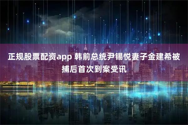 正规股票配资app 韩前总统尹锡悦妻子金建希被捕后首次到案受讯
