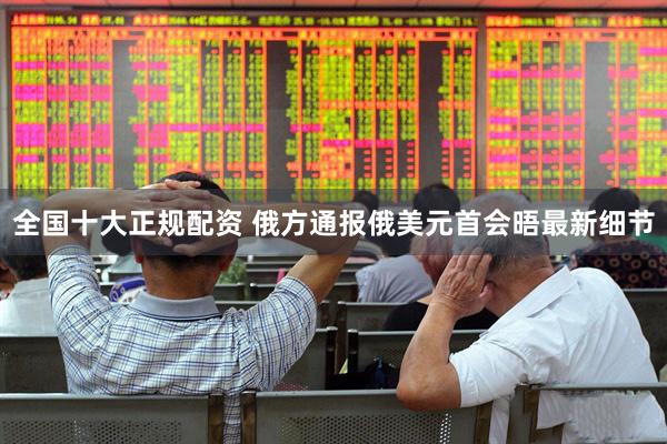 全国十大正规配资 俄方通报俄美元首会晤最新细节
