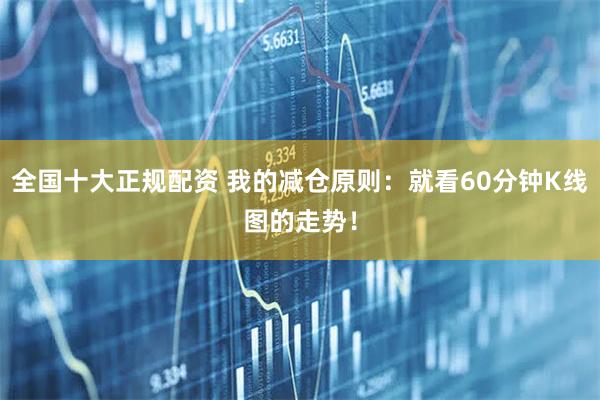 全国十大正规配资 我的减仓原则：就看60分钟K线图的走势！