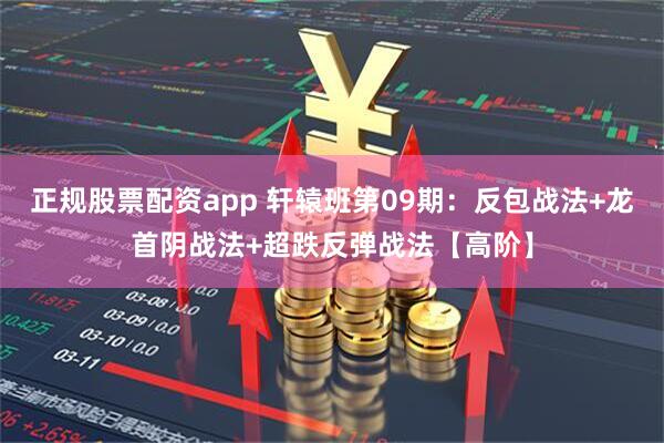 正规股票配资app 轩辕班第09期：反包战法+龙首阴战法+超跌反弹战法【高阶】