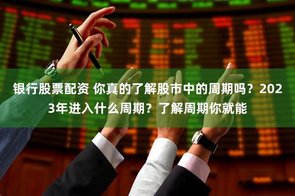 银行股票配资 你真的了解股市中的周期吗？2023年进入什么周期？了解周期你就能