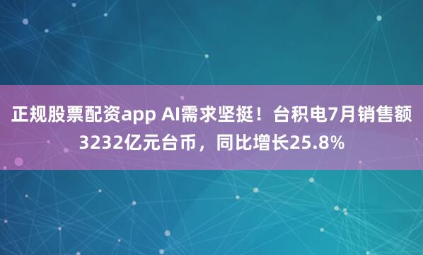 正规股票配资app AI需求坚挺！台积电7月销售额3232亿元台币，同比增长25.8%
