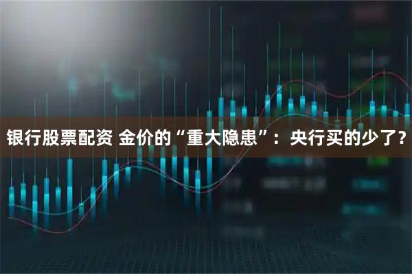 银行股票配资 金价的“重大隐患”：央行买的少了？