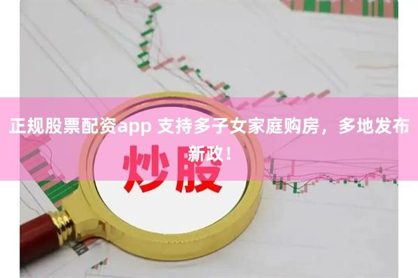 正规股票配资app 支持多子女家庭购房，多地发布新政！