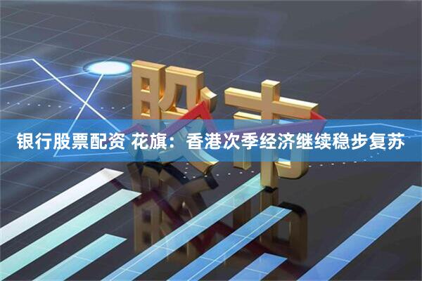 银行股票配资 花旗：香港次季经济继续稳步复苏
