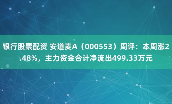 银行股票配资 安道麦A（000553）周评：本周涨2.48%，主力资金合计净流出499.33万元