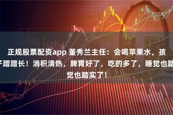 正规股票配资app 董秀兰主任：会喝苹果水，孩子个子蹭蹭长！消积清热，脾胃好了，吃的多了，睡觉也踏实了！