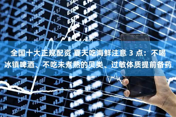全国十大正规配资 夏天吃海鲜注意 3 点：不喝冰镇啤酒、不吃未煮熟的贝类、过敏体质提前备药