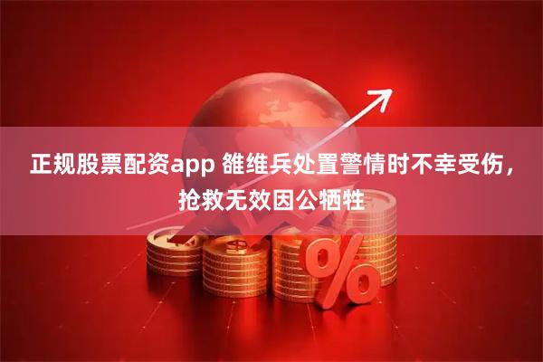 正规股票配资app 雒维兵处置警情时不幸受伤，抢救无效因公牺牲