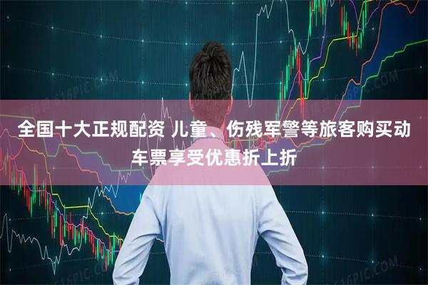 全国十大正规配资 儿童、伤残军警等旅客购买动车票享受优惠折上折