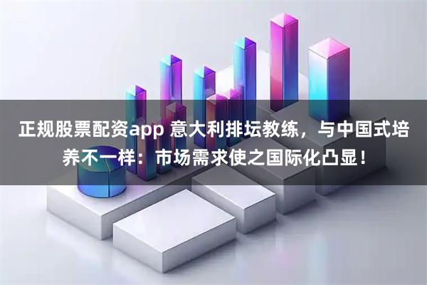 正规股票配资app 意大利排坛教练，与中国式培养不一样：市场需求使之国际化凸显！