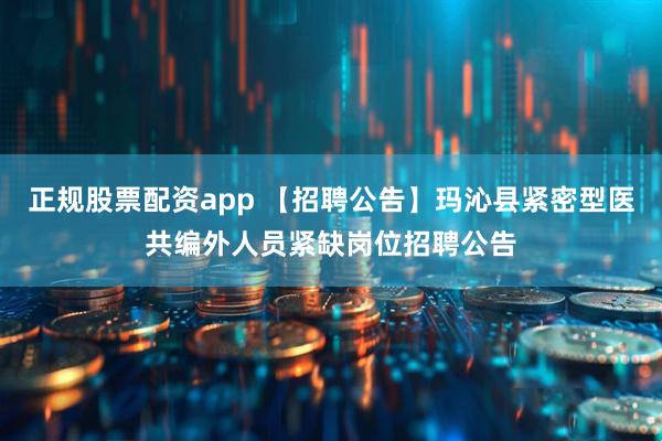 正规股票配资app 【招聘公告】玛沁县紧密型医共编外人员紧缺岗位招聘公告