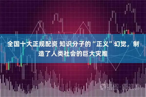 全国十大正规配资 知识分子的“正义”幻觉，制造了人类社会的巨大灾难
