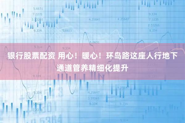 银行股票配资 用心！暖心！环岛路这座人行地下通道管养精细化提升