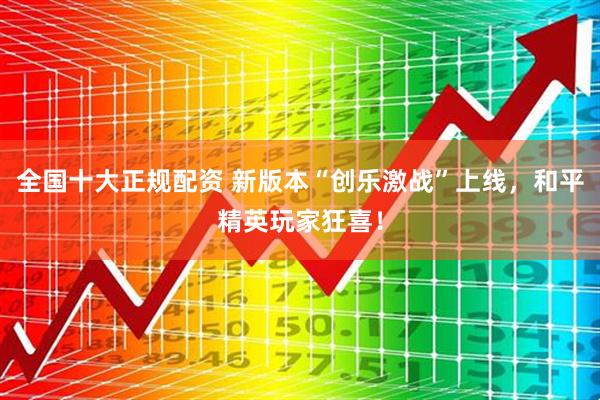 全国十大正规配资 新版本“创乐激战”上线，和平精英玩家狂喜！