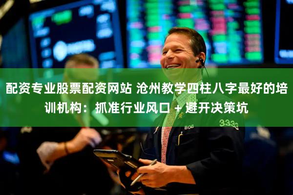 配资专业股票配资网站 沧州教学四柱八字最好的培训机构：抓准行业风口 + 避开决策坑