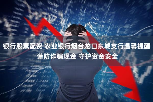 银行股票配资 农业银行烟台龙口东城支行温馨提醒 谨防诈骗现金 守护资金安全