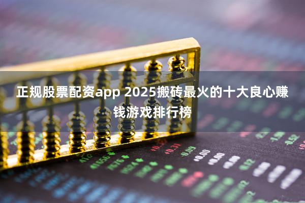 正规股票配资app 2025搬砖最火的十大良心赚钱游戏排行榜