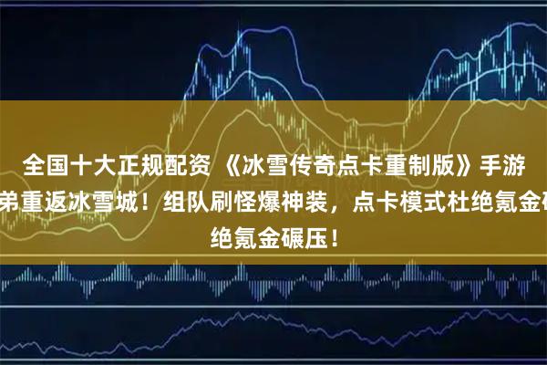全国十大正规配资 《冰雪传奇点卡重制版》手游：兄弟重返冰雪城！组队刷怪爆神装，点卡模式杜绝氪金碾压！