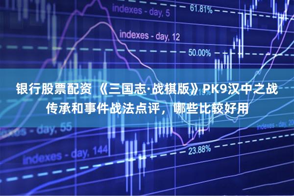 银行股票配资 《三国志·战棋版》PK9汉中之战传承和事件战法点评，哪些比较好用