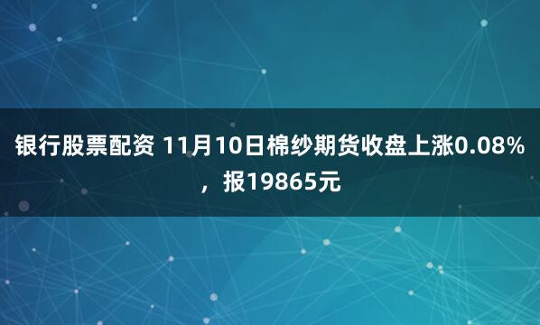银行股票配资 11月10日棉纱期货收盘上涨0.08%，报19865元