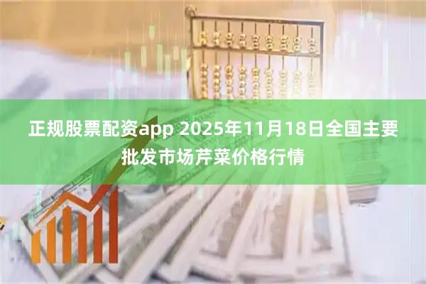 正规股票配资app 2025年11月18日全国主要批发市场芹菜价格行情