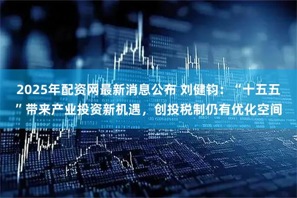 2025年配资网最新消息公布 刘健钧：“十五五”带来产业投资新机遇，创投税制仍有优化空间