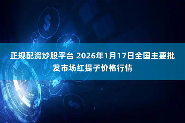 正规配资炒股平台 2026年1月17日全国主要批发市场红提子价格行情