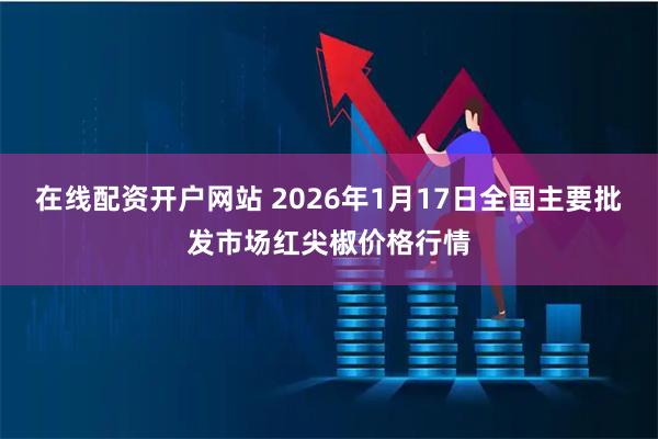 在线配资开户网站 2026年1月17日全国主要批发市场红尖椒价格行情