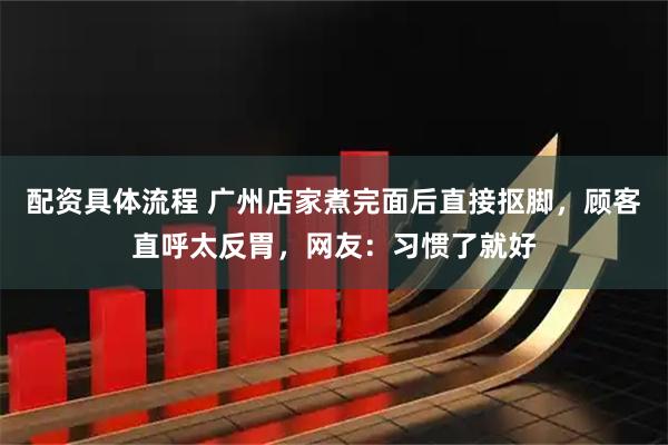 配资具体流程 广州店家煮完面后直接抠脚，顾客直呼太反胃，网友：习惯了就好